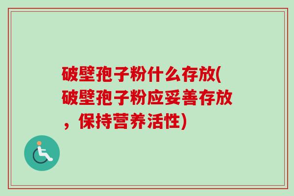 破壁孢子粉什么存放(破壁孢子粉应妥善存放,保持营养活性)-第1张图片-卓越灵芝孢子粉 破壁孢子粉什么存放(破壁孢子粉应妥善存放,保持营养活性)-第1张图片-卓越灵芝孢子粉