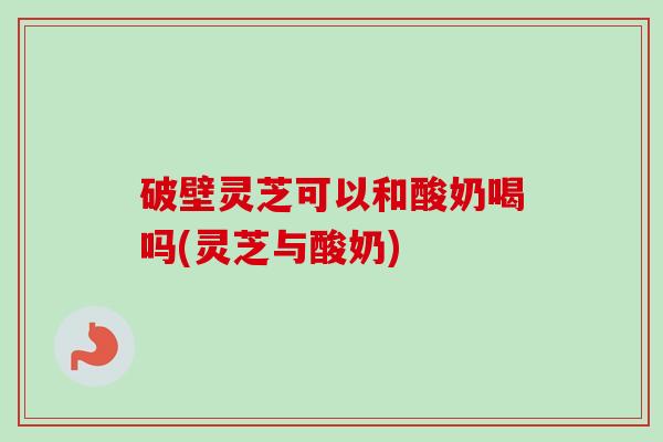 破壁灵芝可以和酸奶喝吗(灵芝与酸奶)-第1张图片-卓越灵芝孢子粉 破壁灵芝可以和酸奶喝吗(灵芝与酸奶)-第1张图片-卓越灵芝孢子粉