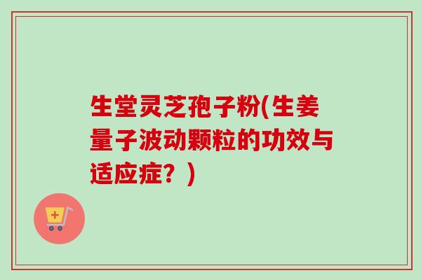 生堂灵芝孢子粉(生姜量子波动颗粒的功效与适应症?)-第1张图片-卓越灵芝孢子粉 生堂灵芝孢子粉(生姜量子波动颗粒的功效与适应症?)-第1张图片-卓越灵芝孢子粉