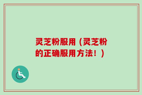 灵芝粉服用 (灵芝粉的正确服用方法!)-第1张图片-卓越灵芝孢子粉 灵芝粉服用 (灵芝粉的正确服用方法!)-第1张图片-卓越灵芝孢子粉
