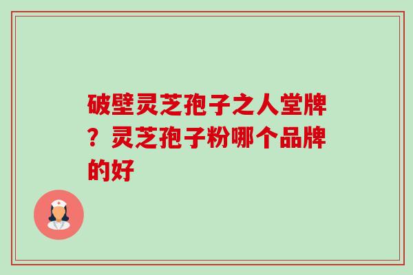 破壁灵芝孢子之人堂牌?灵芝孢子粉哪个品牌的好-第1张图片-卓越灵芝孢子粉 破壁灵芝孢子之人堂牌?灵芝孢子粉哪个品牌的好-第1张图片-卓越灵芝孢子粉