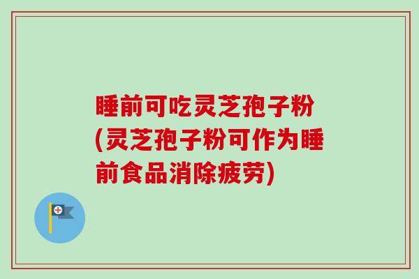 睡前可吃灵芝孢子粉 (灵芝孢子粉可作为睡前食品消除疲劳)-第1张图片-卓越灵芝孢子粉 睡前可吃灵芝孢子粉 (灵芝孢子粉可作为睡前食品消除疲劳)-第1张图片-卓越灵芝孢子粉