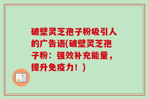 破壁灵芝孢子粉吸引人的广告语(破壁灵芝孢子粉:强效补充能量,提升免疫力!)-第1张图片-卓越灵芝孢子粉 破壁灵芝孢子粉吸引人的广告语(破壁灵芝孢子粉:强效补充能量,提升免疫力!)-第1张图片-卓越灵芝孢子粉