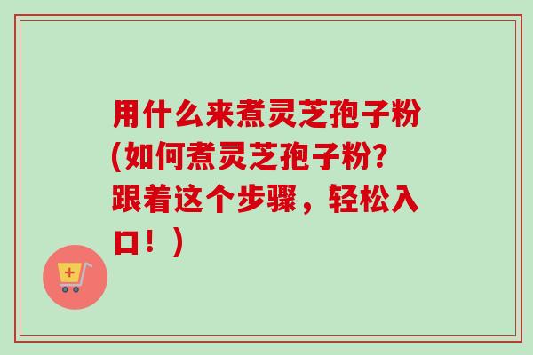 用什么来煮灵芝孢子粉(如何煮灵芝孢子粉?跟着这个步骤,轻松入口!)-第1张图片-卓越灵芝孢子粉 用什么来煮灵芝孢子粉(如何煮灵芝孢子粉?跟着这个步骤,轻松入口!)-第1张图片-卓越灵芝孢子粉