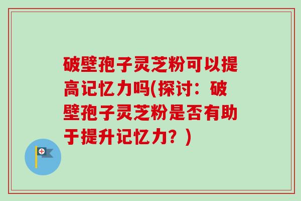 破壁孢子灵芝粉可以提高记忆力吗(探讨：破壁孢子灵芝粉是否有助于提升记忆力？)-第1张图片-卓越灵芝孢子粉