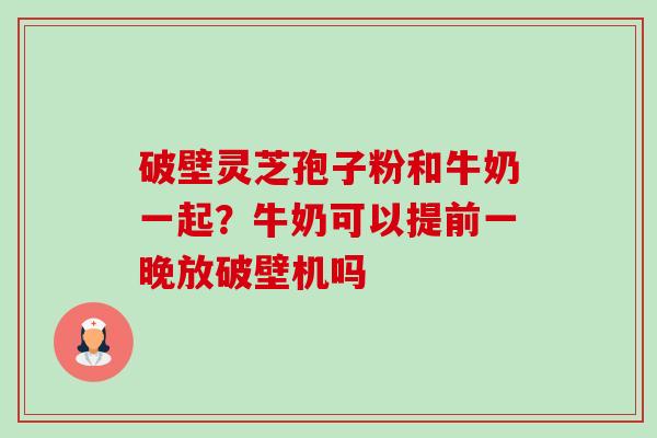 破壁灵芝孢子粉和牛奶一起?牛奶可以提前一晚放破壁机吗-第1张图片-卓越灵芝孢子粉 破壁灵芝孢子粉和牛奶一起?牛奶可以提前一晚放破壁机吗-第1张图片-卓越灵芝孢子粉