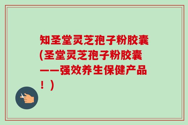 知圣堂灵芝孢子粉胶囊(圣堂灵芝孢子粉胶囊——强效养生保健产品！)-第1张图片-卓越灵芝孢子粉