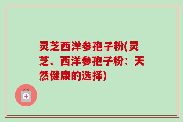 灵芝西洋参孢子粉(灵芝、西洋参孢子粉:天然健康的选择)-第1张图片-卓越灵芝孢子粉 灵芝西洋参孢子粉(灵芝、西洋参孢子粉:天然健康的选择)-第1张图片-卓越灵芝孢子粉