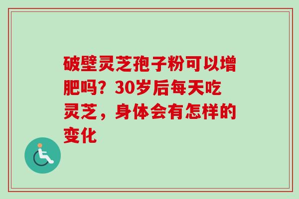 破壁灵芝孢子粉可以增肥吗?30岁后每天吃灵芝,身体会有怎样的变化-第1张图片-卓越灵芝孢子粉 破壁灵芝孢子粉可以增肥吗?30岁后每天吃灵芝,身体会有怎样的变化-第1张图片-卓越灵芝孢子粉