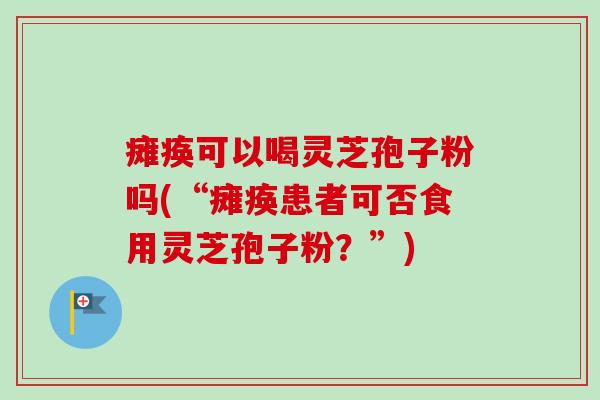 瘫痪可以喝灵芝孢子粉吗(“瘫痪患者可否食用灵芝孢子粉?”)-第1张图片-卓越灵芝孢子粉 瘫痪可以喝灵芝孢子粉吗(“瘫痪患者可否食用灵芝孢子粉?”)-第1张图片-卓越灵芝孢子粉
