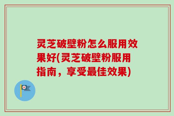 灵芝破壁粉怎么服用效果好(灵芝破壁粉服用指南，享受最佳效果)-第1张图片-卓越灵芝孢子粉