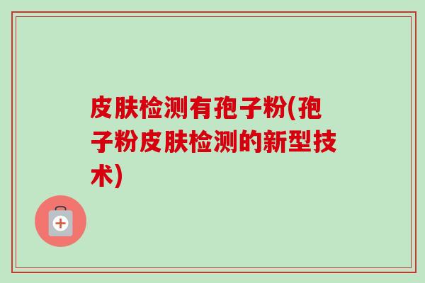 皮肤检测有孢子粉(孢子粉皮肤检测的新型技术)-第1张图片-卓越灵芝孢子粉 皮肤检测有孢子粉(孢子粉皮肤检测的新型技术)-第1张图片-卓越灵芝孢子粉