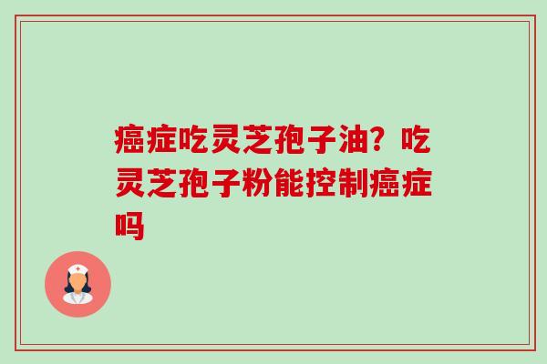 癌症吃灵芝孢子油?吃灵芝孢子粉能控制癌症吗-第1张图片-卓越灵芝孢子粉 癌症吃灵芝孢子油?吃灵芝孢子粉能控制癌症吗-第1张图片-卓越灵芝孢子粉