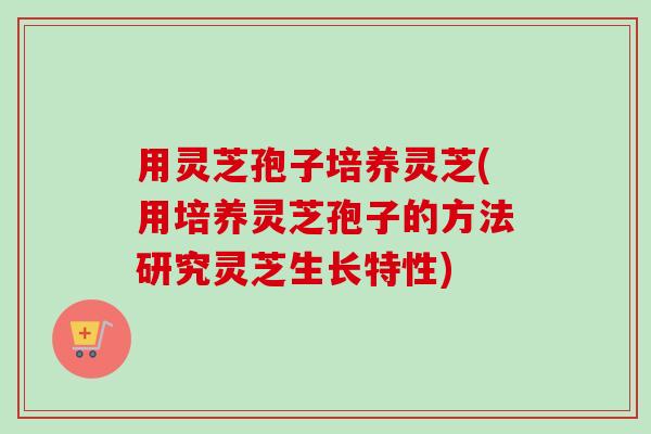 用灵芝孢子培养灵芝(用培养灵芝孢子的方法研究灵芝生长特性)-第1张图片-卓越灵芝孢子粉