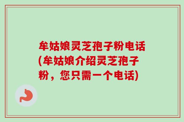 牟姑娘灵芝孢子粉电话(牟姑娘介绍灵芝孢子粉，您只需一个电话)-第1张图片-卓越灵芝孢子粉