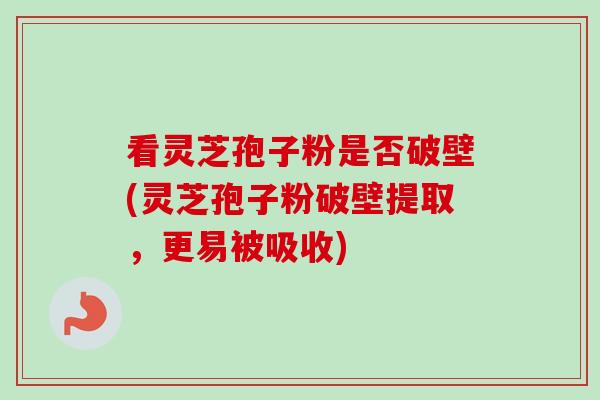 看灵芝孢子粉是否破壁(灵芝孢子粉破壁提取,更易被吸收)-第1张图片-卓越灵芝孢子粉 看灵芝孢子粉是否破壁(灵芝孢子粉破壁提取,更易被吸收)-第1张图片-卓越灵芝孢子粉