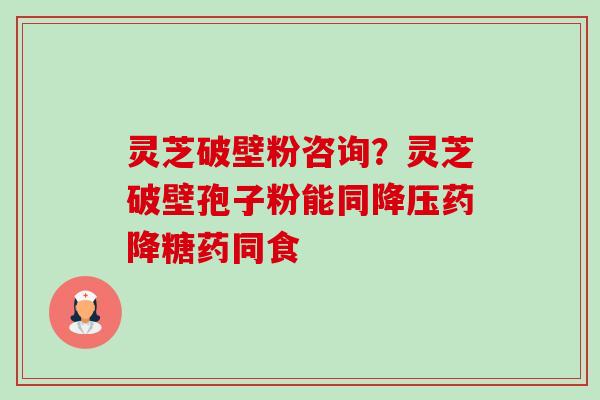 灵芝破壁粉咨询?灵芝破壁孢子粉能同降压药降糖药同食-第1张图片-卓越灵芝孢子粉 灵芝破壁粉咨询?灵芝破壁孢子粉能同降压药降糖药同食-第1张图片-卓越灵芝孢子粉