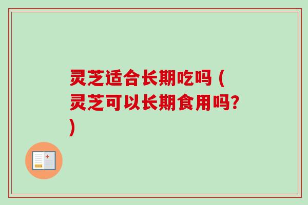 灵芝适合长期吃吗 (灵芝可以长期食用吗?)-第1张图片-卓越灵芝孢子粉 灵芝适合长期吃吗 (灵芝可以长期食用吗?)-第1张图片-卓越灵芝孢子粉