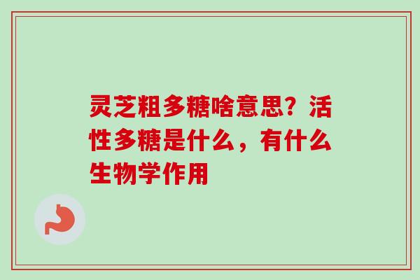 灵芝粗多糖啥意思?活性多糖是什么,有什么生物学作用-第1张图片-卓越灵芝孢子粉 灵芝粗多糖啥意思?活性多糖是什么,有什么生物学作用-第1张图片-卓越灵芝孢子粉