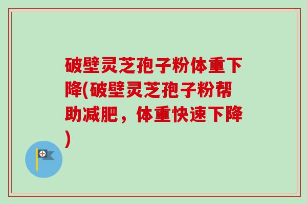 破壁灵芝孢子粉体重下降(破壁灵芝孢子粉帮助减肥，体重快速下降)-第1张图片-卓越灵芝孢子粉