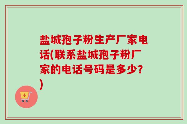 盐城孢子粉生产厂家电话(联系盐城孢子粉厂家的电话号码是多少?)-第1张图片-卓越灵芝孢子粉 盐城孢子粉生产厂家电话(联系盐城孢子粉厂家的电话号码是多少?)-第1张图片-卓越灵芝孢子粉