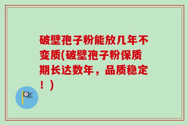 破壁孢子粉能放几年不变质(破壁孢子粉保质期长达数年,品质稳定!)-第1张图片-卓越灵芝孢子粉 破壁孢子粉能放几年不变质(破壁孢子粉保质期长达数年,品质稳定!)-第1张图片-卓越灵芝孢子粉