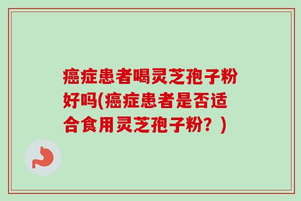 癌症患者喝灵芝孢子粉好吗(癌症患者是否适合食用灵芝孢子粉?)-第1张图片-卓越灵芝孢子粉 癌症患者喝灵芝孢子粉好吗(癌症患者是否适合食用灵芝孢子粉?)-第1张图片-卓越灵芝孢子粉