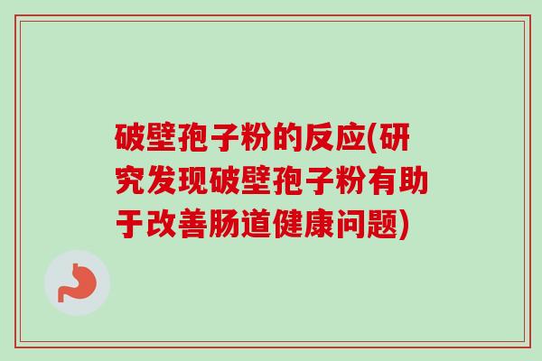破壁孢子粉的反应(研究发现破壁孢子粉有助于改善肠道健康问题)-第1张图片-卓越灵芝孢子粉