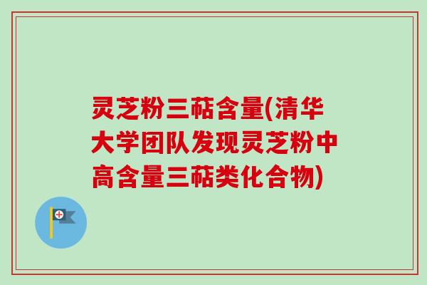 灵芝粉三萜含量(清华大学团队发现灵芝粉中高含量三萜类化合物)-第1张图片-卓越灵芝孢子粉 灵芝粉三萜含量(清华大学团队发现灵芝粉中高含量三萜类化合物)-第1张图片-卓越灵芝孢子粉