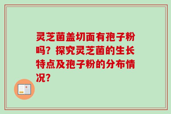 灵芝菌盖切面有孢子粉吗?探究灵芝菌的生长特点及孢子粉的分布情况?-第1张图片-卓越灵芝孢子粉 灵芝菌盖切面有孢子粉吗?探究灵芝菌的生长特点及孢子粉的分布情况?-第1张图片-卓越灵芝孢子粉