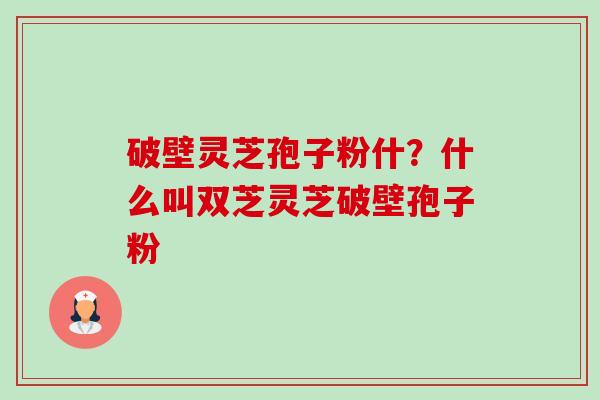 破壁灵芝孢子粉什?什么叫双芝灵芝破壁孢子粉-第1张图片-卓越灵芝孢子粉 破壁灵芝孢子粉什?什么叫双芝灵芝破壁孢子粉-第1张图片-卓越灵芝孢子粉