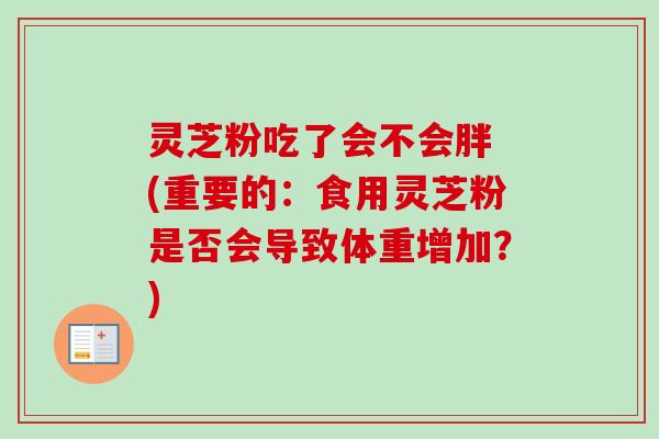 灵芝粉吃了会不会胖 (重要的:食用灵芝粉是否会导致体重增加?)-第1张图片-卓越灵芝孢子粉 灵芝粉吃了会不会胖 (重要的:食用灵芝粉是否会导致体重增加?)-第1张图片-卓越灵芝孢子粉