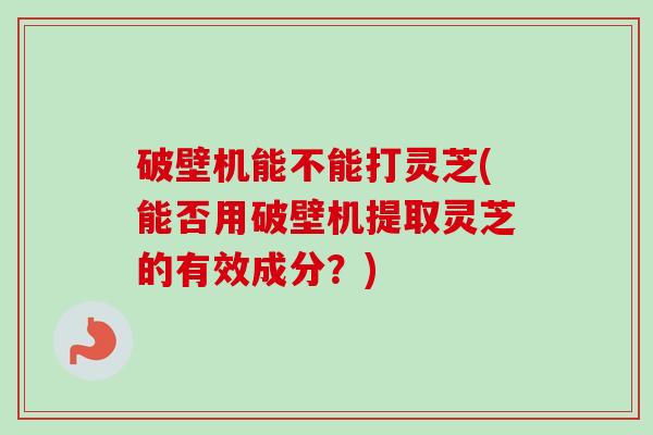 破壁机能不能打灵芝(能否用破壁机提取灵芝的有效成分?)-第1张图片-卓越灵芝孢子粉 破壁机能不能打灵芝(能否用破壁机提取灵芝的有效成分?)-第1张图片-卓越灵芝孢子粉