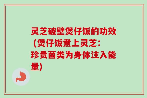 灵芝破壁煲仔饭的功效 (煲仔饭煮上灵芝:珍贵菌类为身体注入能量)-第1张图片-卓越灵芝孢子粉 灵芝破壁煲仔饭的功效 (煲仔饭煮上灵芝:珍贵菌类为身体注入能量)-第1张图片-卓越灵芝孢子粉
