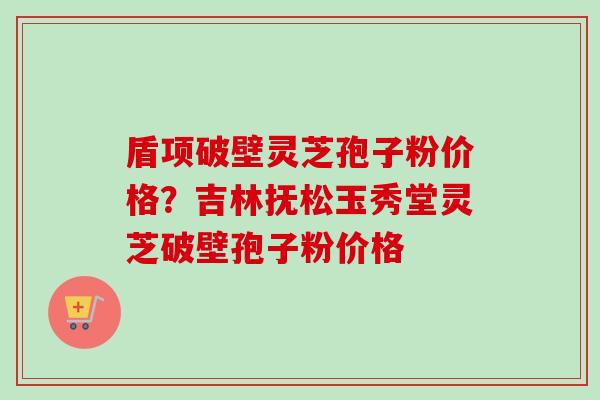 盾项破壁灵芝孢子粉价格?吉林抚松玉秀堂灵芝破壁孢子粉价格-第1张图片-卓越灵芝孢子粉 盾项破壁灵芝孢子粉价格?吉林抚松玉秀堂灵芝破壁孢子粉价格-第1张图片-卓越灵芝孢子粉