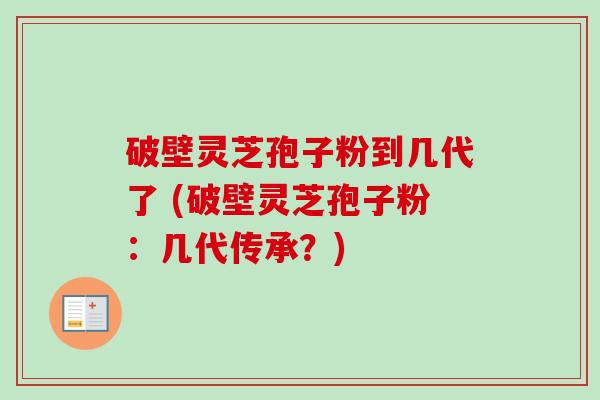破壁灵芝孢子粉到几代了 (破壁灵芝孢子粉:几代传承?)-第1张图片-卓越灵芝孢子粉 破壁灵芝孢子粉到几代了 (破壁灵芝孢子粉:几代传承?)-第1张图片-卓越灵芝孢子粉