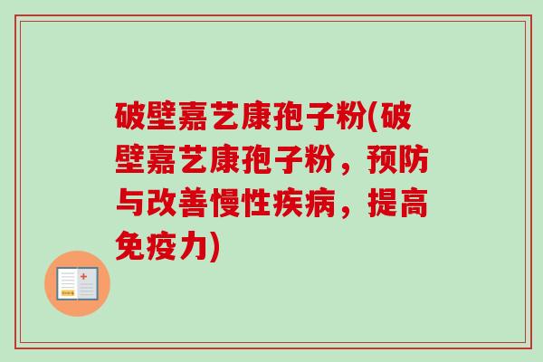 破壁嘉艺康孢子粉(破壁嘉艺康孢子粉,预防与改善慢性疾病,提高免疫力)-第1张图片-卓越灵芝孢子粉 破壁嘉艺康孢子粉(破壁嘉艺康孢子粉,预防与改善慢性疾病,提高免疫力)-第1张图片-卓越灵芝孢子粉