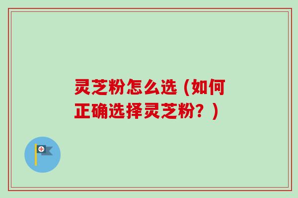 灵芝粉怎么选 (如何正确选择灵芝粉?)-第1张图片-卓越灵芝孢子粉 灵芝粉怎么选 (如何正确选择灵芝粉?)-第1张图片-卓越灵芝孢子粉