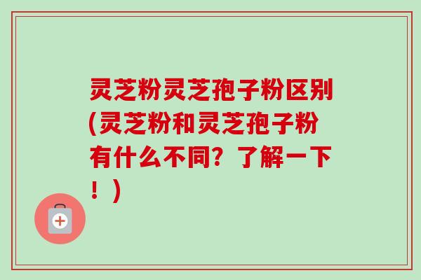 灵芝粉灵芝孢子粉区别(灵芝粉和灵芝孢子粉有什么不同?了解一下!)-第1张图片-卓越灵芝孢子粉 灵芝粉灵芝孢子粉区别(灵芝粉和灵芝孢子粉有什么不同?了解一下!)-第1张图片-卓越灵芝孢子粉