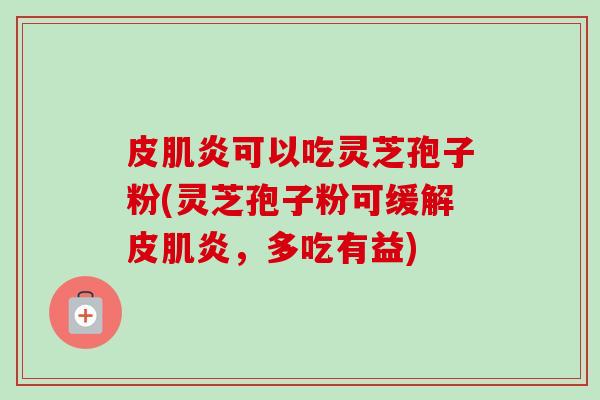 皮肌炎可以吃灵芝孢子粉(灵芝孢子粉可缓解皮肌炎，多吃有益)-第1张图片-卓越灵芝孢子粉