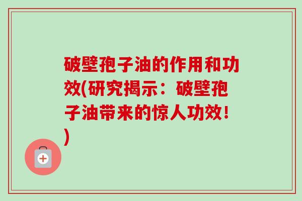破壁孢子油的作用和功效(研究揭示：破壁孢子油带来的惊人功效！)-第1张图片-卓越灵芝孢子粉