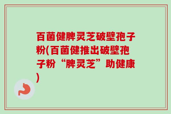 百菌健脾灵芝破壁孢子粉(百菌健推出破壁孢子粉“脾灵芝”助健康)-第1张图片-卓越灵芝孢子粉