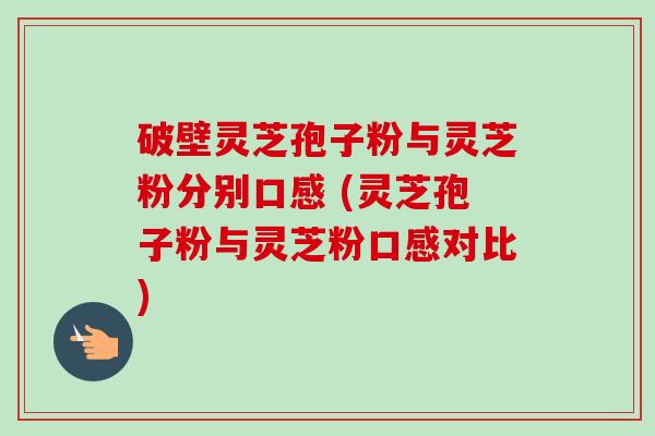 破壁灵芝孢子粉与灵芝粉分别口感 (灵芝孢子粉与灵芝粉口感对比)-第1张图片-卓越灵芝孢子粉 破壁灵芝孢子粉与灵芝粉分别口感 (灵芝孢子粉与灵芝粉口感对比)-第1张图片-卓越灵芝孢子粉