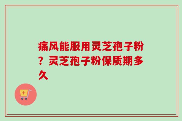 痛风能服用灵芝孢子粉?灵芝孢子粉保质期多久-第1张图片-卓越灵芝孢子粉 痛风能服用灵芝孢子粉?灵芝孢子粉保质期多久-第1张图片-卓越灵芝孢子粉