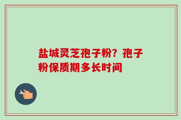 盐城灵芝孢子粉?孢子粉保质期多长时间-第1张图片-卓越灵芝孢子粉 盐城灵芝孢子粉?孢子粉保质期多长时间-第1张图片-卓越灵芝孢子粉