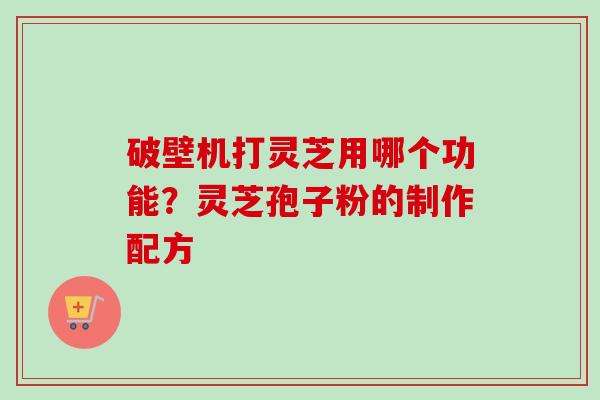 破壁机打灵芝用哪个功能?灵芝孢子粉的制作配方-第1张图片-卓越灵芝孢子粉 破壁机打灵芝用哪个功能?灵芝孢子粉的制作配方-第1张图片-卓越灵芝孢子粉