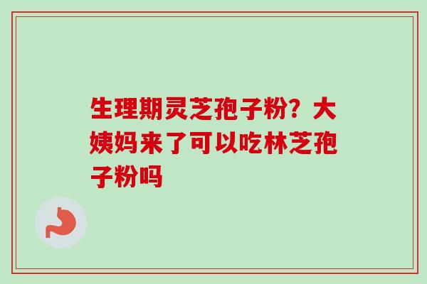 生理期灵芝孢子粉？大姨妈来了可以吃林芝孢子粉吗-第1张图片-卓越灵芝孢子粉