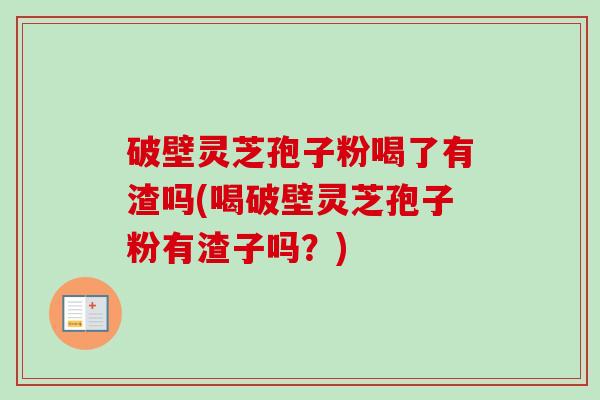 破壁灵芝孢子粉喝了有渣吗(喝破壁灵芝孢子粉有渣子吗？)-第1张图片-卓越灵芝孢子粉