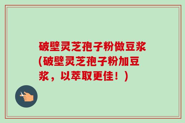 破壁灵芝孢子粉做豆浆(破壁灵芝孢子粉加豆浆，以萃取更佳！)-第1张图片-卓越灵芝孢子粉