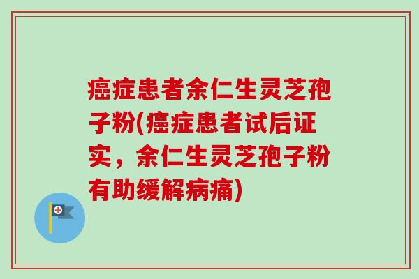 癌症患者余仁生灵芝孢子粉(癌症患者试后证实,余仁生灵芝孢子粉有助缓解病痛)-第1张图片-卓越灵芝孢子粉 癌症患者余仁生灵芝孢子粉(癌症患者试后证实,余仁生灵芝孢子粉有助缓解病痛)-第1张图片-卓越灵芝孢子粉